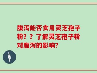 腹泻能否食用灵芝孢子粉？？了解灵芝孢子粉对腹泻的影响？