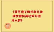 《灵芝孢子粉并非万能 理性看待其功效与适用人群》