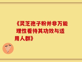 《灵芝孢子粉并非万能 理性看待其功效与适用人群》