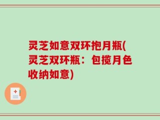 灵芝如意双环抱月瓶(灵芝双环瓶：包揽月色收纳如意)