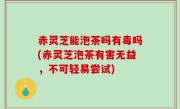 赤灵芝能泡茶吗有毒吗(赤灵芝泡茶有害无益，不可轻易尝试)