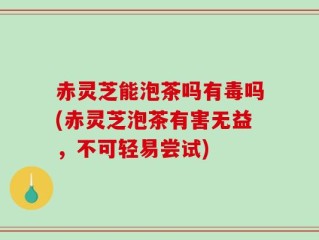 赤灵芝能泡茶吗有毒吗(赤灵芝泡茶有害无益，不可轻易尝试)