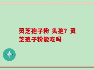 灵芝孢子粉 头孢？灵芝孢子粉能吃吗