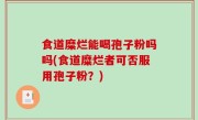 食道糜烂能喝孢子粉吗吗(食道糜烂者可否服用孢子粉？)