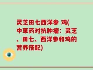 灵芝田七西洋参 鸡(中草药对抗肿瘤：灵芝、田七、西洋参和鸡的营养搭配)