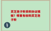 灵芝孢子粉采购协议模板？哪里有收购灵芝孢子粉
