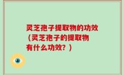 灵芝孢子提取物的功效 (灵芝孢子的提取物有什么功效？)