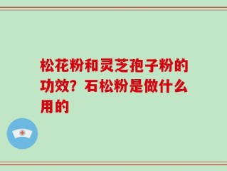 松花粉和灵芝孢子粉的功效？石松粉是做什么用的