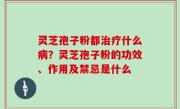 灵芝孢子粉都治疗什么病？灵芝孢子粉的功效、作用及禁忌是什么