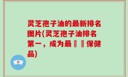 灵芝孢子油的最新排名图片(灵芝孢子油排名第一，成为最暢銷保健品)