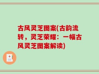 古风灵芝图案(古韵流转，灵芝荣耀：一幅古风灵芝图案解读)