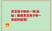 灵芝孢子粉吃一周(体验丨服用灵芝孢子粉一周后的感受)