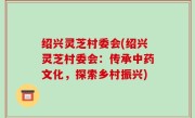 绍兴灵芝村委会(绍兴灵芝村委会：传承中药文化，探索乡村振兴)