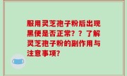 服用灵芝孢子粉后出现黑便是否正常？？了解灵芝孢子粉的副作用与注意事项？