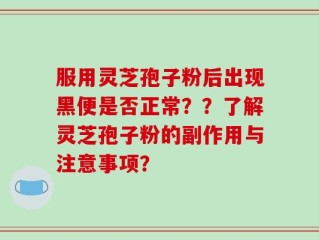 服用灵芝孢子粉后出现黑便是否正常？？了解灵芝孢子粉的副作用与注意事项？