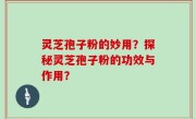 灵芝孢子粉的妙用？探秘灵芝孢子粉的功效与作用？