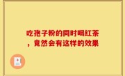吃孢子粉的同时喝红茶，竟然会有这样的效果