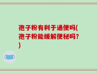 孢子粉有利于通便吗(孢子粉能缓解便秘吗？)