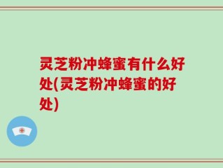 灵芝粉冲蜂蜜有什么好处(灵芝粉冲蜂蜜的好处)