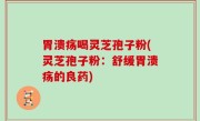 胃溃疡喝灵芝孢子粉(灵芝孢子粉：舒缓胃溃疡的良药)
