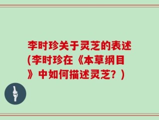 李时珍关于灵芝的表述(李时珍在《本草纲目》中如何描述灵芝？)