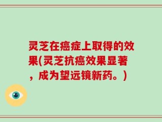 灵芝在癌症上取得的效果(灵芝抗癌效果显著，成为望远镜新药。)