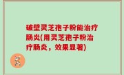 破壁灵芝孢子粉能治疗肠炎(用灵芝孢子粉治疗肠炎，效果显著)