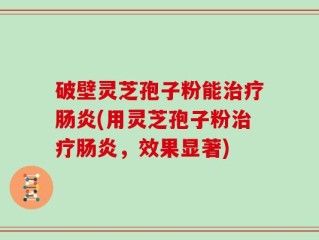 破壁灵芝孢子粉能治疗肠炎(用灵芝孢子粉治疗肠炎，效果显著)