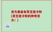膏方里面有灵芝孢子粉(灵芝孢子粉的神奇膏方！)