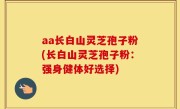 aa长白山灵芝孢子粉(长白山灵芝孢子粉：强身健体好选择)
