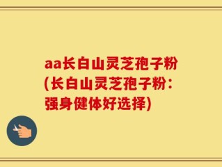 aa长白山灵芝孢子粉(长白山灵芝孢子粉：强身健体好选择)