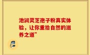 池润灵芝孢子粉真实体验，让你重拾自然的滋养之道”