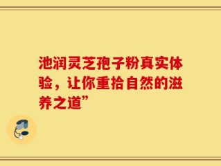池润灵芝孢子粉真实体验，让你重拾自然的滋养之道”
