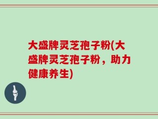 大盛牌灵芝孢子粉(大盛牌灵芝孢子粉，助力健康养生)