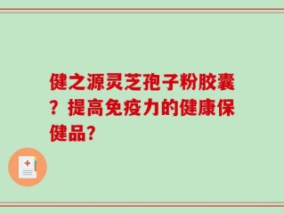 健之源灵芝孢子粉胶囊？提高免疫力的健康保健品？