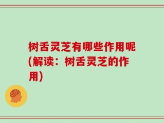 树舌灵芝有哪些作用呢(解读：树舌灵芝的作用)