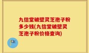 九信堂破壁灵芝孢子粉多少钱(九信堂破壁灵芝孢子粉价格查询)
