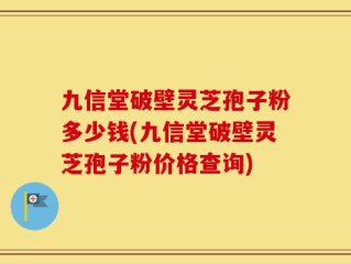 九信堂破壁灵芝孢子粉多少钱(九信堂破壁灵芝孢子粉价格查询)