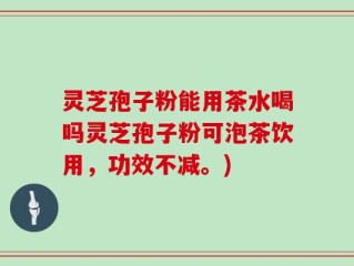 灵芝孢子粉能用茶水喝吗灵芝孢子粉可泡茶饮用，功效不减。)