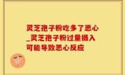 灵芝孢子粉吃多了恶心_灵芝孢子粉过量摄入可能导致恶心反应
