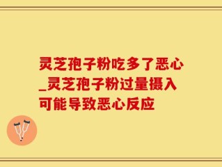 灵芝孢子粉吃多了恶心_灵芝孢子粉过量摄入可能导致恶心反应
