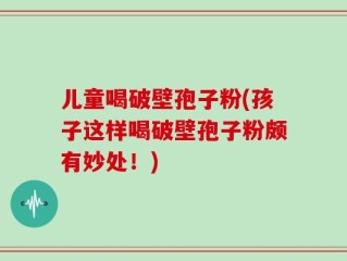 儿童喝破壁孢子粉(孩子这样喝破壁孢子粉颇有妙处！)
