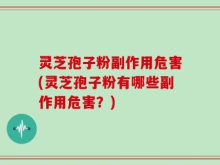 灵芝孢子粉副作用危害(灵芝孢子粉有哪些副作用危害？)