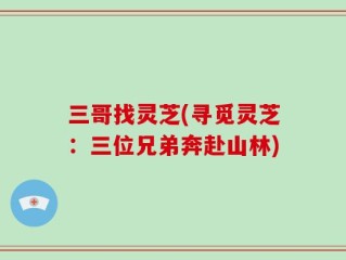 三哥找灵芝(寻觅灵芝：三位兄弟奔赴山林)