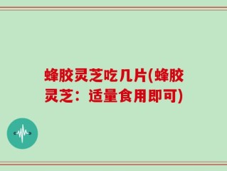 蜂胶灵芝吃几片(蜂胶灵芝：适量食用即可)