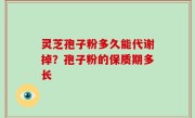 灵芝孢子粉多久能代谢掉？孢子粉的保质期多长