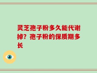 灵芝孢子粉多久能代谢掉？孢子粉的保质期多长