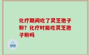 化疗期间吃了灵芝孢子粉？化疗时能吃灵芝孢子粉吗
