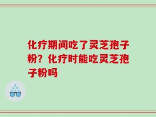 化疗期间吃了灵芝孢子粉？化疗时能吃灵芝孢子粉吗