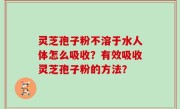 灵芝孢子粉不溶于水人体怎么吸收？有效吸收灵芝孢子粉的方法？